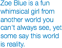 Zoe Blue is a fun whimsical girl from another world you can't always see, yet some say this world is reality.
